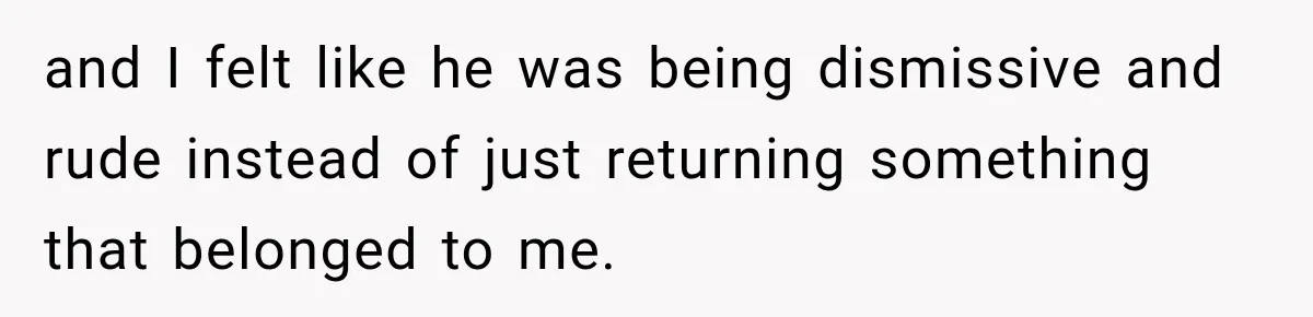 and I felt like he was being dismissive and rude instead of just returning something that belonged to me.