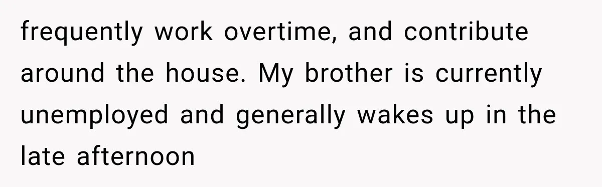 frequently work overtime, and contribute around the house. My brother is currently unemployed and generally wakes up in the late afternoon