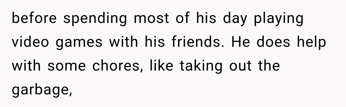 before spending most of his day playing video games with his friends. He does help with some chores, like taking out the garbage,