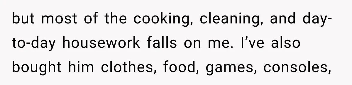but most of the cooking, cleaning, and day-to-day housework falls on me. I’ve also bought him clothes, food, games, consoles,