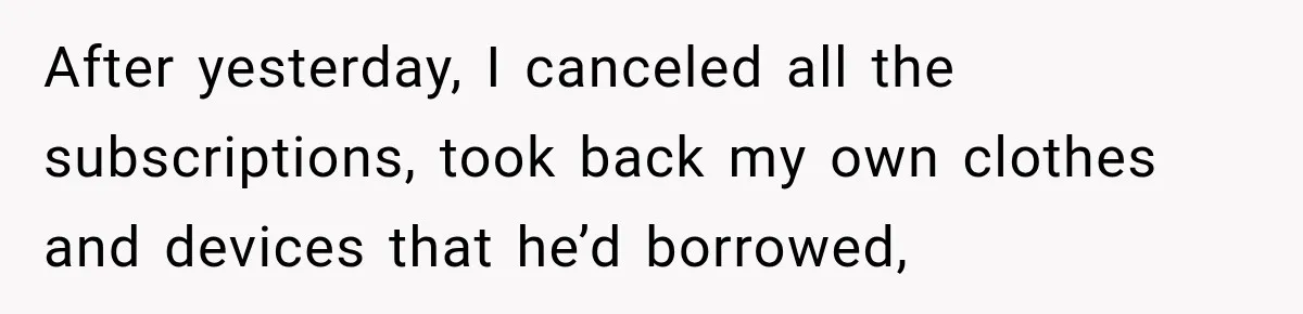 After yesterday, I canceled all the subscriptions, took back my own clothes and devices that he’d borrowed,