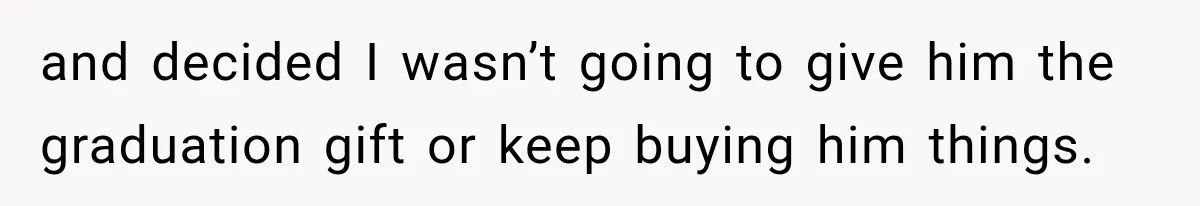 and decided I wasn’t going to give him the graduation gift or keep buying him things.