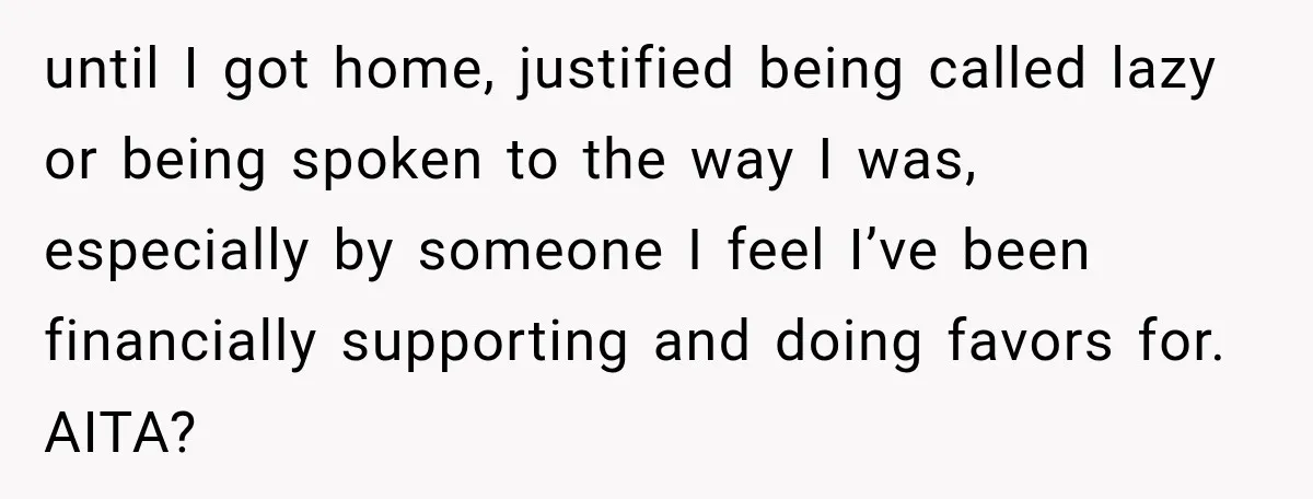 until I got home, justified being called lazy or being spoken to the way I was, especially by someone I feel I’ve been financially supporting and doing favors for. AITA?
