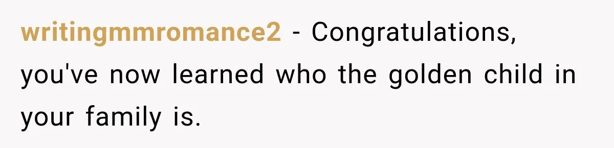 writingmmromance2 − Congratulations, you've now learned who the golden child in your family is.
