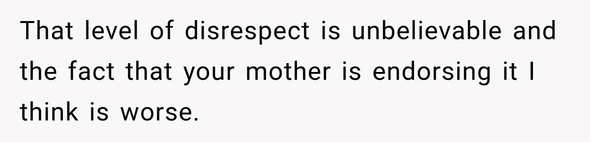 That level of disrespect is unbelievable and the fact that your mother is endorsing it I think is worse.