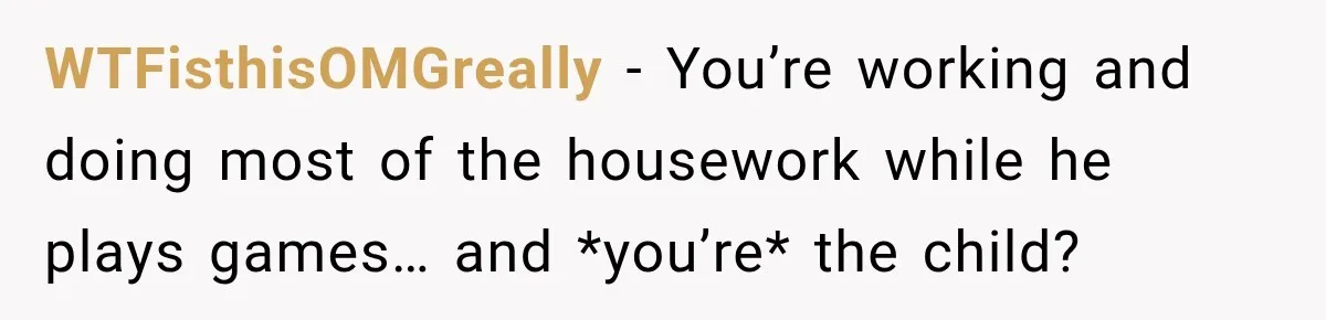 WTFisthisOMGreally − You’re working and doing most of the housework while he plays games… and *you’re* the child?