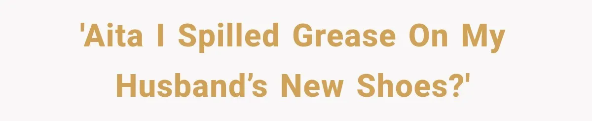 'AITA I spilled grease on my husband’s new shoes?'