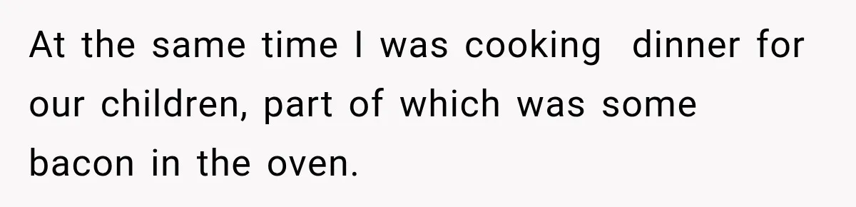 At the same time I was cooking  dinner for our children, part of which was some bacon in the oven.