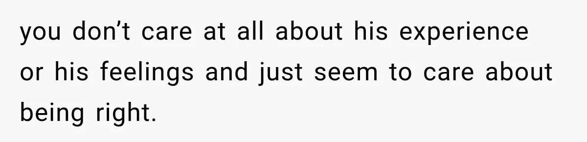 you don’t care at all about his experience or his feelings and just seem to care about being right.