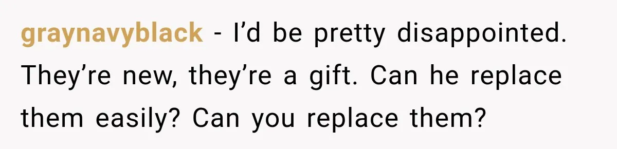 graynavyblack − I’d be pretty disappointed. They’re new, they’re a gift. Can he replace them easily? Can you replace them?