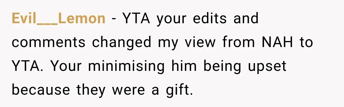 Evil___Lemon − YTA your edits and comments changed my view from NAH to YTA. Your minimising him being upset because they were a gift.