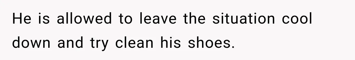 He is allowed to leave the situation cool down and try clean his shoes.