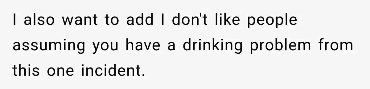 I also want to add I don't like people assuming you have a drinking problem from this one incident.