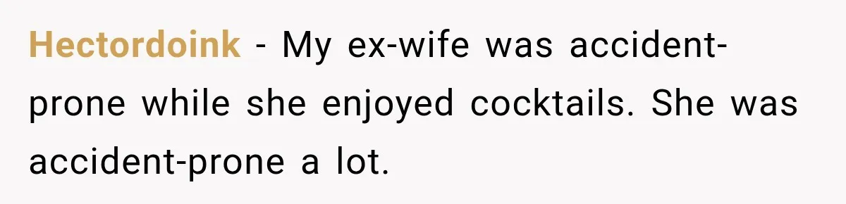 Hectordoink − My ex-wife was accident-prone while she enjoyed cocktails. She was accident-prone a lot.