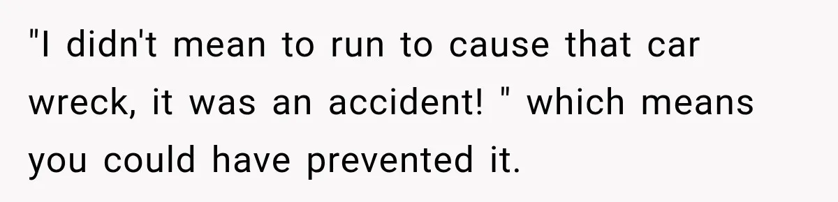 "I didn't mean to run to cause that car wreck, it was an accident! " which means you could have prevented it.