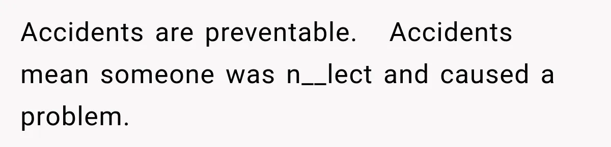 Accidents are preventable.   Accidents mean someone was n__lect and caused a problem.