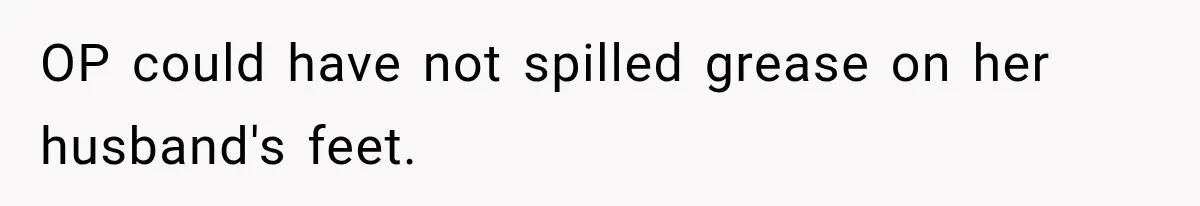 OP could have not spilled grease on her husband's feet.
