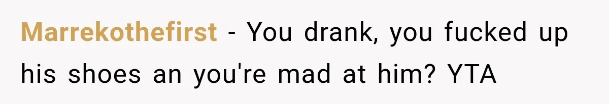 Marrekothefirst − You drank, you fucked up his shoes an you're mad at him? YTA