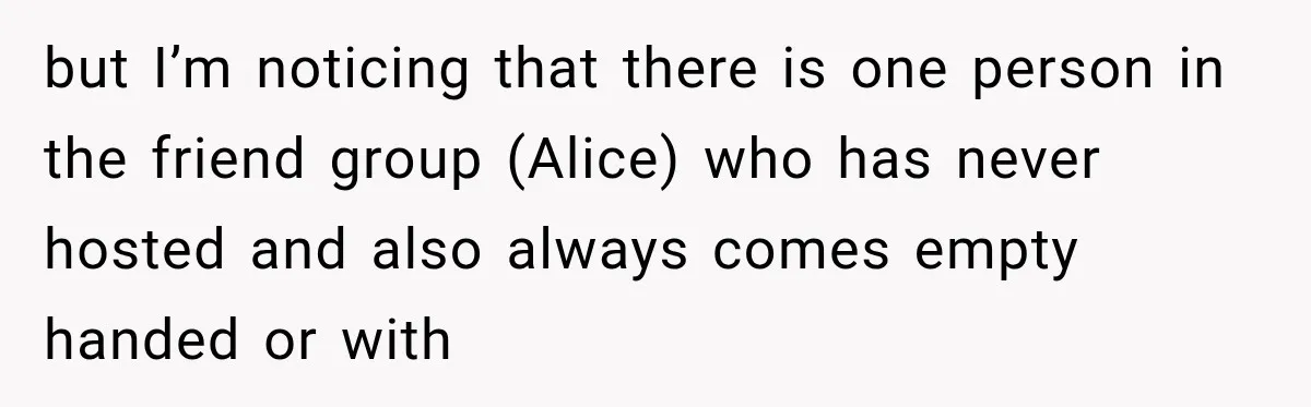 Woman Refuses To Host Another Dinner Until One Friend Finally Returns The Favor but I’m noticing that there is one person in the friend group (Alice) who has never hosted and also always comes empty handed or with