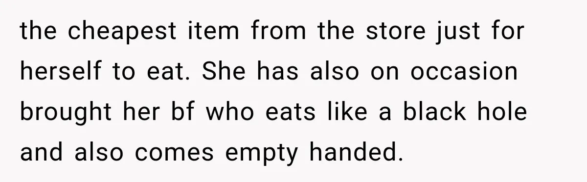 Woman Refuses To Host Another Dinner Until One Friend Finally Returns The Favor the cheapest item from the store just for herself to eat. She has also on occasion brought her bf who eats like a black hole and also comes empty handed.