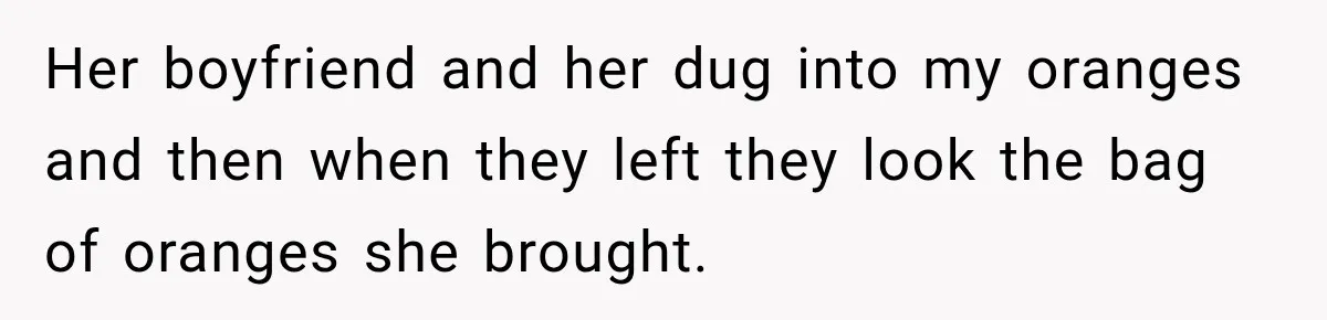 Woman Refuses To Host Another Dinner Until One Friend Finally Returns The Favor Her boyfriend and her dug into my oranges and then when they left they look the bag of oranges she brought.