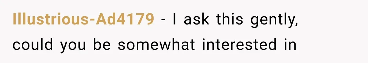 Illustrious-Ad4179 − I ask this gently,  could you be somewhat interested in