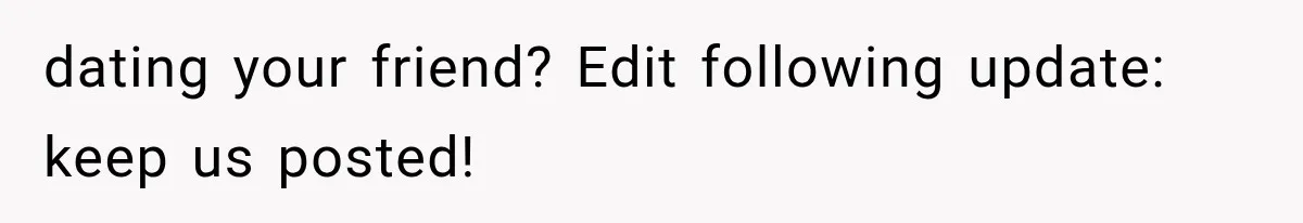 dating your friend? Edit following update: keep us posted!