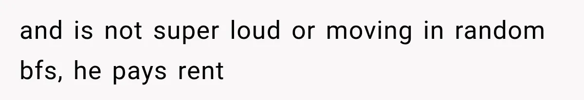 and is not super loud or moving in random bfs, he pays rent