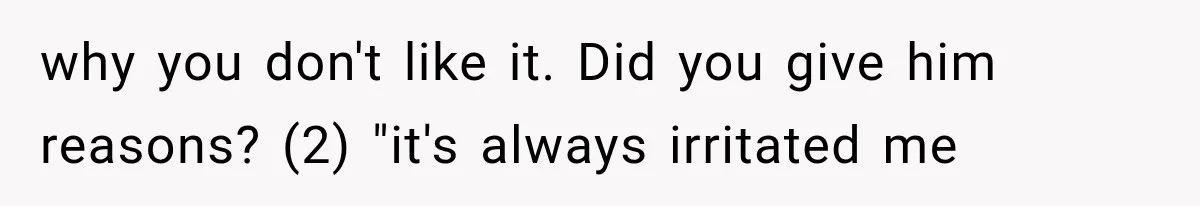 why you don't like it. Did you give him reasons? (2) "it's always irritated me