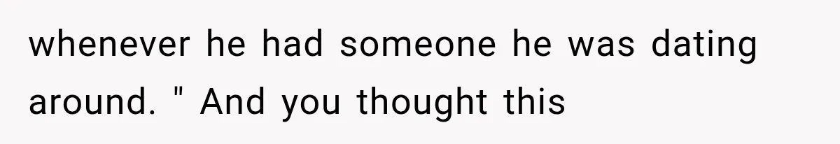 whenever he had someone he was dating around. " And you thought this