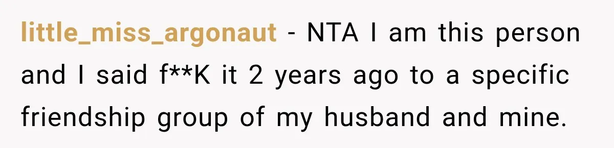 Woman Refuses To Host Another Dinner Until One Friend Finally Returns The Favor little_miss_argonaut − NTA I am this person and I said f**K it 2 years ago to a specific friendship group of my husband and mine.