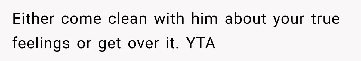 Either come clean with him about your true feelings or get over it. YTA