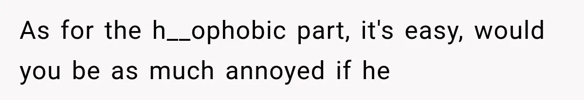 As for the h__ophobic part, it's easy, would you be as much annoyed if he