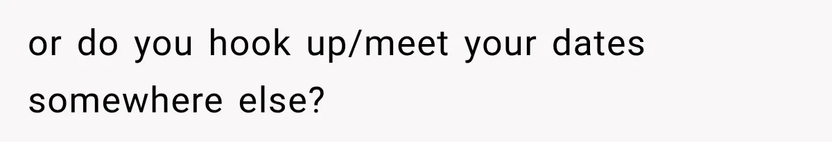 or do you hook up/meet your dates somewhere else?
