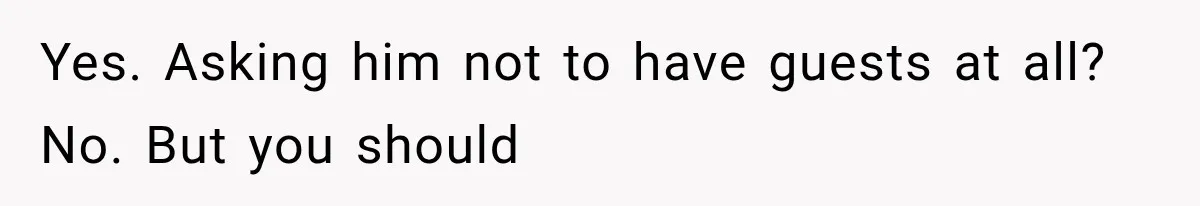 Yes. Asking him not to have guests at all? No. But you should