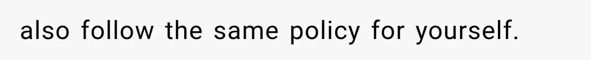 also follow the same policy for yourself.