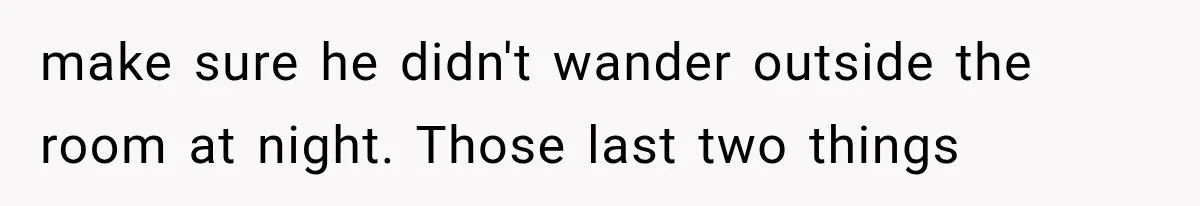 make sure he didn't wander outside the room at night. Those last two things