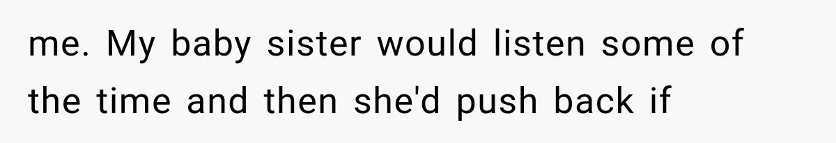 me. My baby sister would listen some of the time and then she'd push back if
