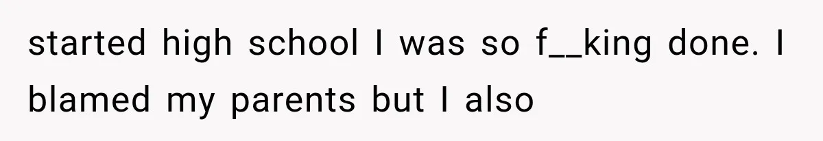 started high school I was so f__king done. I blamed my parents but I also