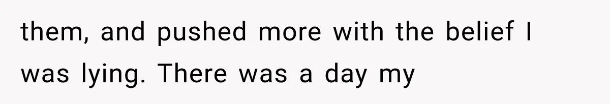 them, and pushed more with the belief I was lying. There was a day my