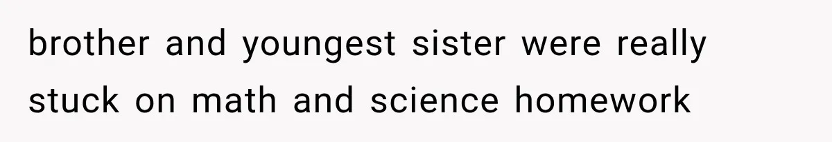 brother and youngest sister were really stuck on math and science homework