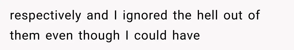 respectively and I ignored the hell out of them even though I could have