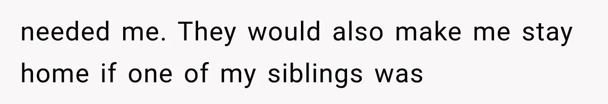 needed me. They would also make me stay home if one of my siblings was