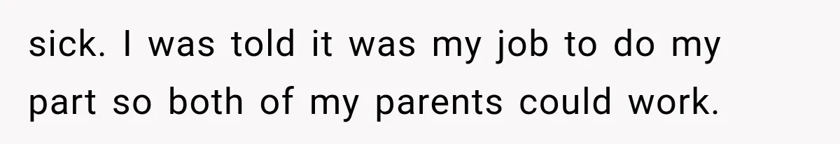 sick. I was told it was my job to do my part so both of my parents could work.