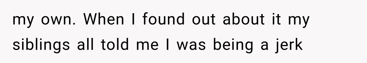 my own. When I found out about it my siblings all told me I was being a jerk