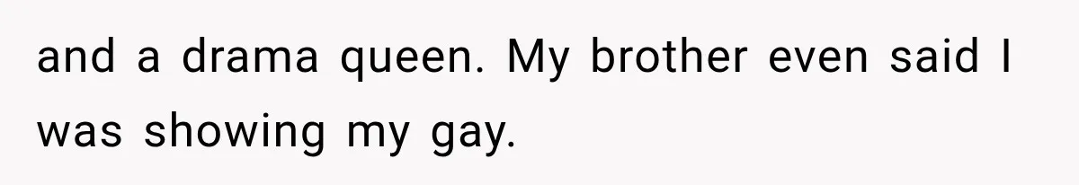 and a drama queen. My brother even said I was showing my gay.