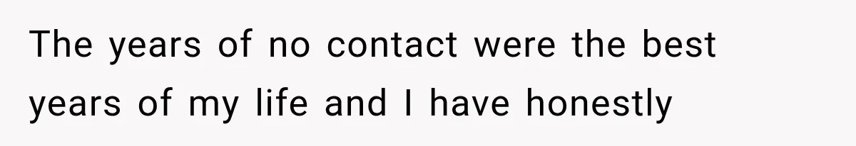 The years of no contact were the best years of my life and I have honestly