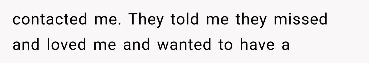 contacted me. They told me they missed and loved me and wanted to have a