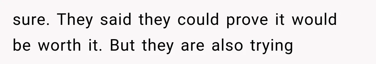 sure. They said they could prove it would be worth it. But they are also trying