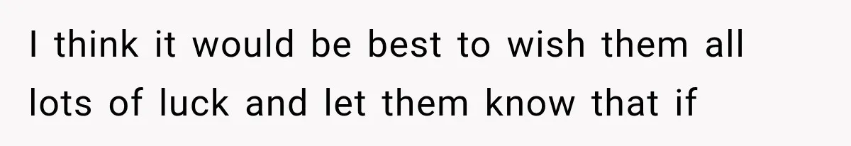I think it would be best to wish them all lots of luck and let them know that if